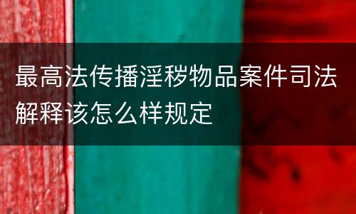 最高法传播淫秽物品案件司法解释该怎么样规定