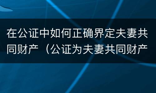 在公证中如何正确界定夫妻共同财产（公证为夫妻共同财产）