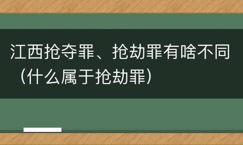 江西抢夺罪、抢劫罪有啥不同（什么属于抢劫罪）