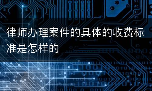 律师办理案件的具体的收费标准是怎样的