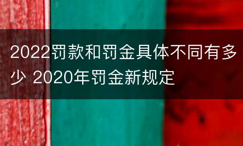 2022罚款和罚金具体不同有多少 2020年罚金新规定