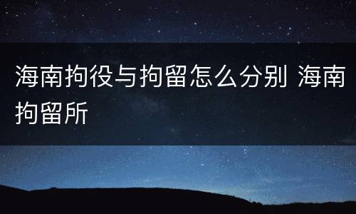 海南拘役与拘留怎么分别 海南拘留所