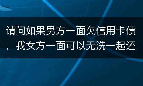 请问如果男方一面欠信用卡债，我女方一面可以无洗一起还无