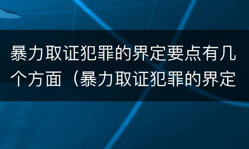 暴力取证犯罪的界定要点有几个方面（暴力取证犯罪的界定要点有几个方面）