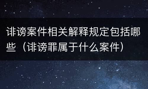 诽谤案件相关解释规定包括哪些（诽谤罪属于什么案件）