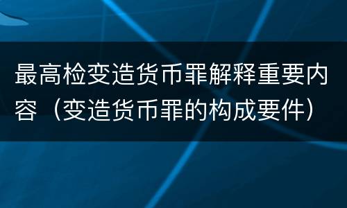 最高检变造货币罪解释重要内容（变造货币罪的构成要件）