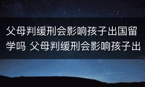 父母判缓刑会影响孩子出国留学吗 父母判缓刑会影响孩子出国留学吗知乎