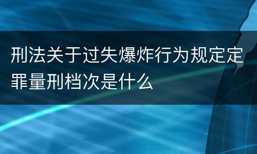 刑法关于过失爆炸行为规定定罪量刑档次是什么