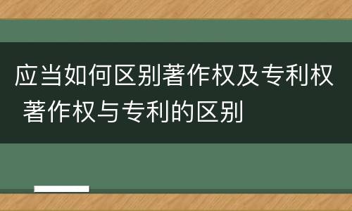 应当如何区别著作权及专利权 著作权与专利的区别