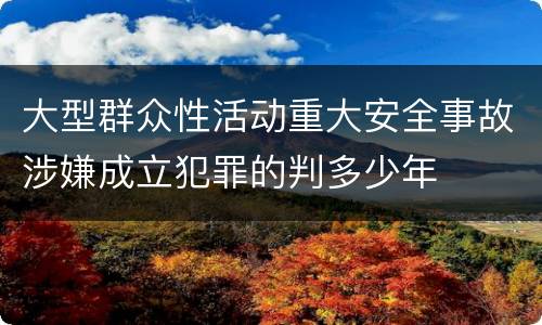 大型群众性活动重大安全事故涉嫌成立犯罪的判多少年