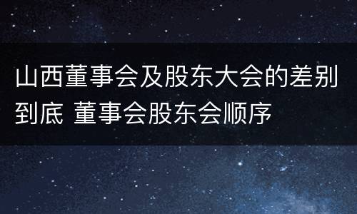 山西董事会及股东大会的差别到底 董事会股东会顺序