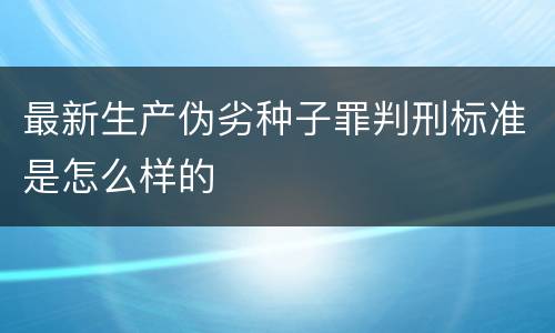 最新生产伪劣种子罪判刑标准是怎么样的