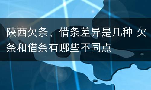 陕西欠条、借条差异是几种 欠条和借条有哪些不同点