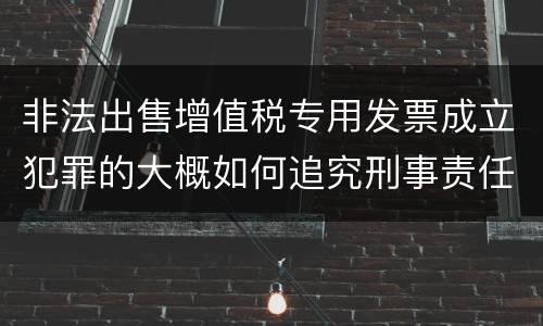 非法出售增值税专用发票成立犯罪的大概如何追究刑事责任