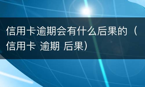 信用卡逾期会有什么后果的（信用卡 逾期 后果）