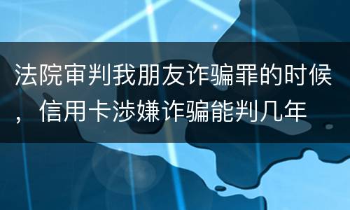 法院审判我朋友诈骗罪的时候，信用卡渉嫌诈骗能判几年