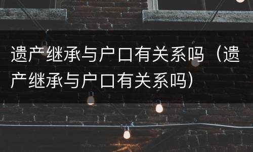 遗产继承与户口有关系吗（遗产继承与户口有关系吗）