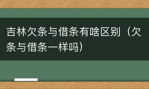 吉林欠条与借条有啥区别（欠条与借条一样吗）