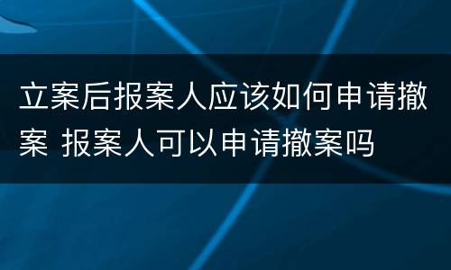 立案后报案人应该如何申请撤案 报案人可以申请撤案吗