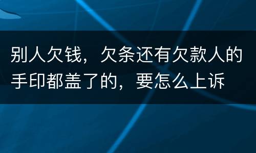 别人欠钱，欠条还有欠款人的手印都盖了的，要怎么上诉