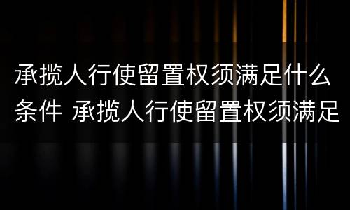 承揽人行使留置权须满足什么条件 承揽人行使留置权须满足什么条件呢