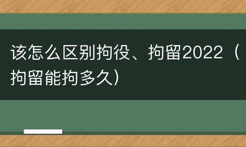 该怎么区别拘役、拘留2022（拘留能拘多久）