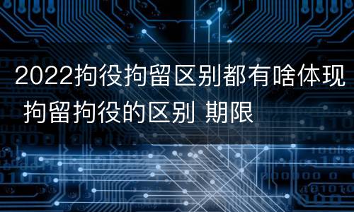 2022拘役拘留区别都有啥体现 拘留拘役的区别 期限