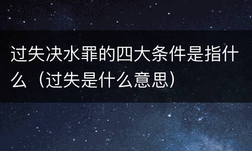 过失决水罪的四大条件是指什么（过失是什么意思）