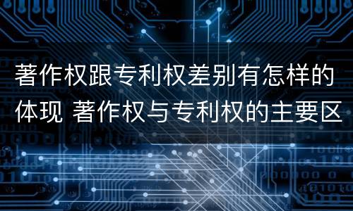 著作权跟专利权差别有怎样的体现 著作权与专利权的主要区别是什么?