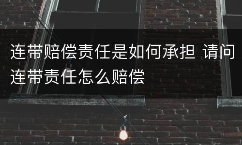 连带赔偿责任是如何承担 请问连带责任怎么赔偿