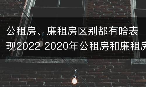 公租房、廉租房区别都有啥表现2022 2020年公租房和廉租房的区别