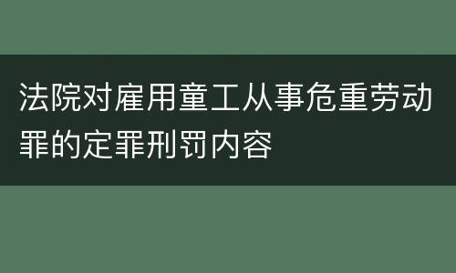 法院对雇用童工从事危重劳动罪的定罪刑罚内容