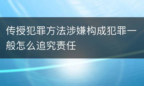 传授犯罪方法涉嫌构成犯罪一般怎么追究责任