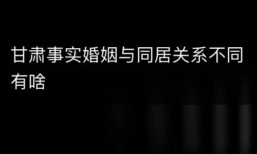 甘肃事实婚姻与同居关系不同有啥