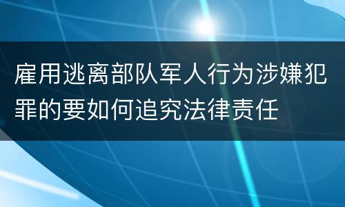 雇用逃离部队军人行为涉嫌犯罪的要如何追究法律责任