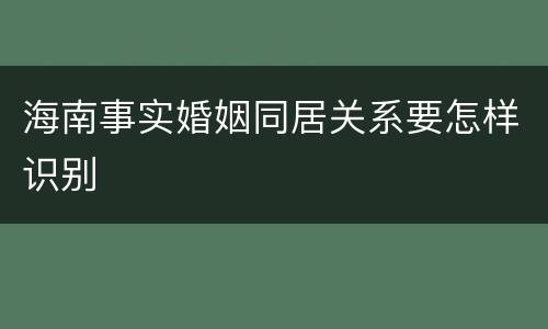 海南事实婚姻同居关系要怎样识别