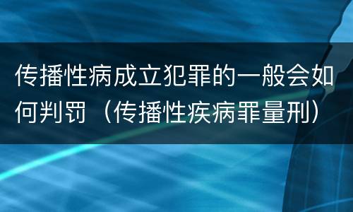 传播性病成立犯罪的一般会如何判罚（传播性疾病罪量刑）