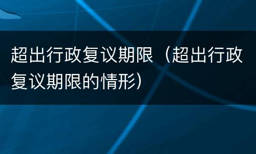 超出行政复议期限（超出行政复议期限的情形）