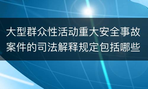 大型群众性活动重大安全事故案件的司法解释规定包括哪些