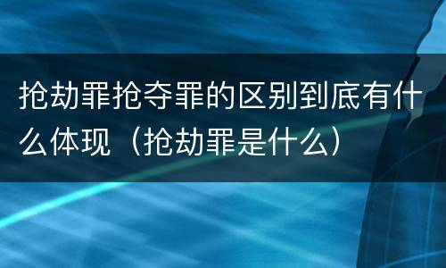 抢劫罪抢夺罪的区别到底有什么体现（抢劫罪是什么）