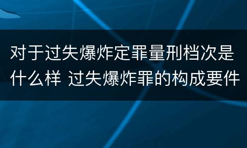 对于过失爆炸定罪量刑档次是什么样 过失爆炸罪的构成要件