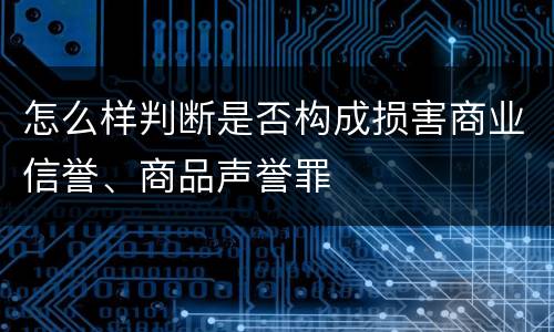 怎么样判断是否构成损害商业信誉、商品声誉罪