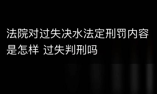 法院对过失决水法定刑罚内容是怎样 过失判刑吗