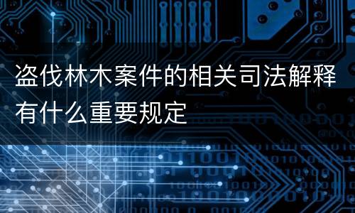 盗伐林木案件的相关司法解释有什么重要规定