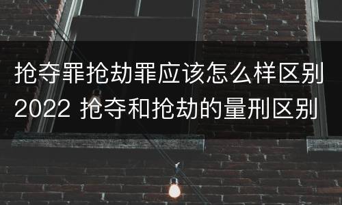 抢夺罪抢劫罪应该怎么样区别2022 抢夺和抢劫的量刑区别