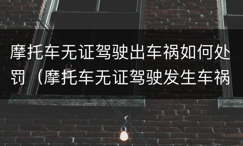 摩托车无证驾驶出车祸如何处罚（摩托车无证驾驶发生车祸责任怎么分）