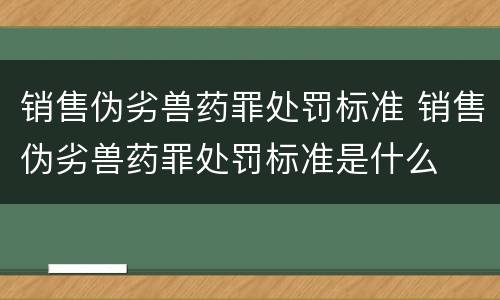 销售伪劣兽药罪处罚标准 销售伪劣兽药罪处罚标准是什么