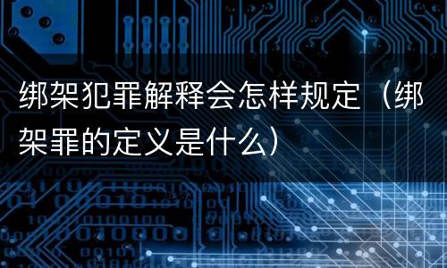 绑架犯罪解释会怎样规定（绑架罪的定义是什么）