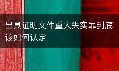 出具证明文件重大失实罪到底该如何认定