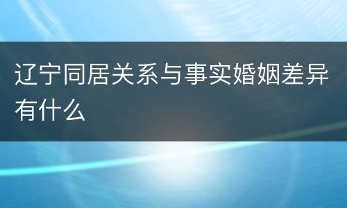 辽宁同居关系与事实婚姻差异有什么